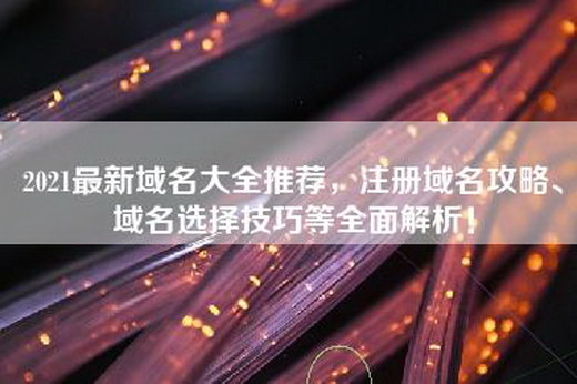 2021最新域名大全推荐，注册域名攻略、域名选择技巧等全面解析！