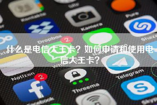 什么是电信大王卡？如何申请和使用电信大王卡？