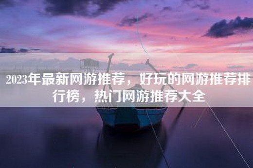 2023年最新网游推荐，好玩的网游推荐排行榜，热门网游推荐大全