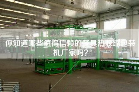 你知道哪些值得信赖的餐具热收缩包装机厂家吗？