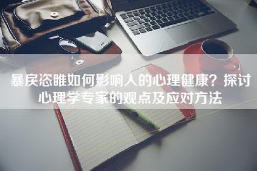 暴戾恣睢如何影响人的心理健康？探讨心理学专家的观点及应对方法