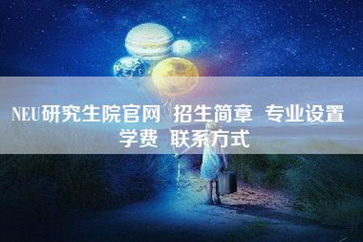 NEU研究生院官网  招生简章  专业设置  学费  联系方式