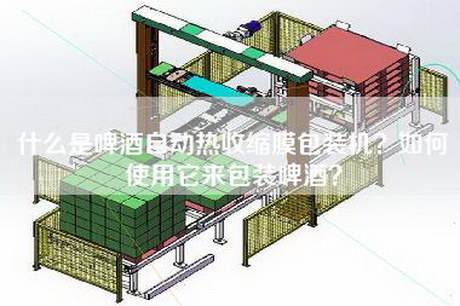 什么是啤酒自动热收缩膜包装机？如何使用它来包装啤酒？