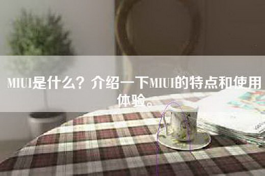 MIUI是什么？介绍一下MIUI的特点和使用体验。