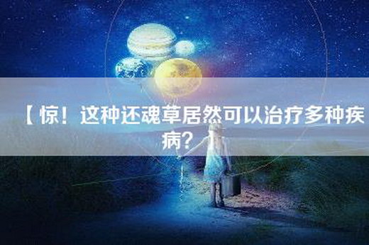 【惊！这种还魂草居然可以治疗多种疾病？】