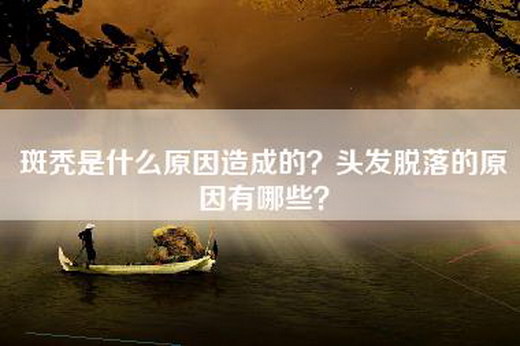 斑秃是什么原因造成的？头发脱落的原因有哪些？