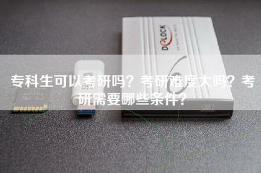 专科生可以考研吗？考研难度大吗？考研需要哪些条件？