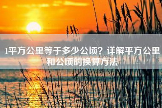 1平方公里等于多少公顷？详解平方公里和公顷的换算方法