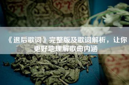 《退后歌词》完整版及歌词解析，让你更好地理解歌曲内涵