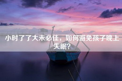 小时了了大未必佳，如何避免孩子晚上失眠？