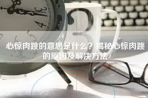 心惊肉跳的意思是什么？揭秘心惊肉跳的原因及解决方法