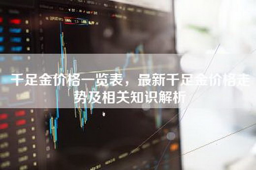 千足金价格一览表，最新千足金价格走势及相关知识解析