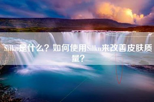 Silkn是什么？如何使用Silkn来改善皮肤质量？