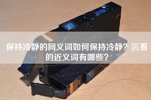 保持冷静的同义词如何保持冷静？沉着的近义词有哪些？