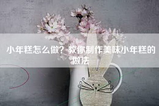 小年糕怎么做？教你制作美味小年糕的做法