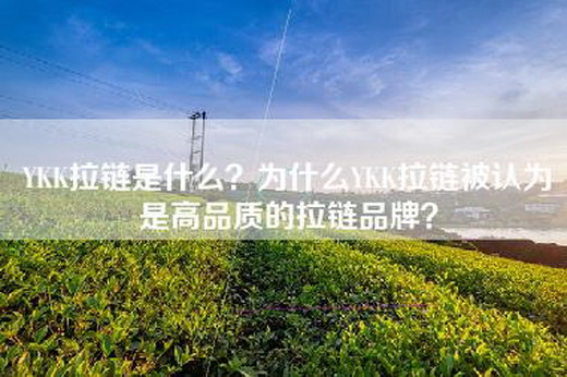 YKK拉链是什么？为什么YKK拉链被认为是高品质的拉链品牌？