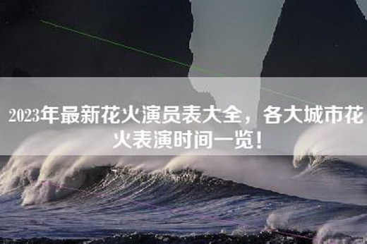 2023年最新花火演员表大全，各大城市花火表演时间一览！