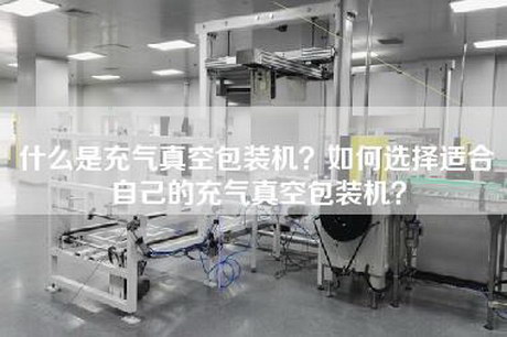 什么是充气真空包装机？如何选择适合自己的充气真空包装机？