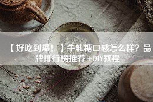 【好吃到爆！】牛轧糖口感怎么样？品牌排行榜推荐+DIY教程