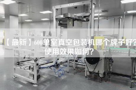 【最新】600单室真空包装机哪个牌子好？使用效果如何？