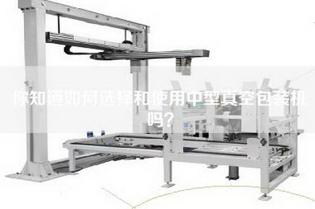 你知道如何选择和使用中型真空包装机吗？