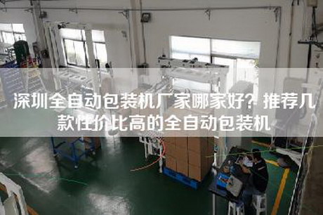 深圳全自动包装机厂家哪家好？推荐几款性价比高的全自动包装机