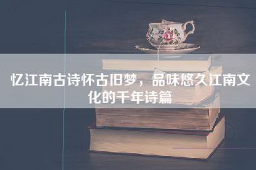 忆江南古诗怀古旧梦，品味悠久江南文化的千年诗篇