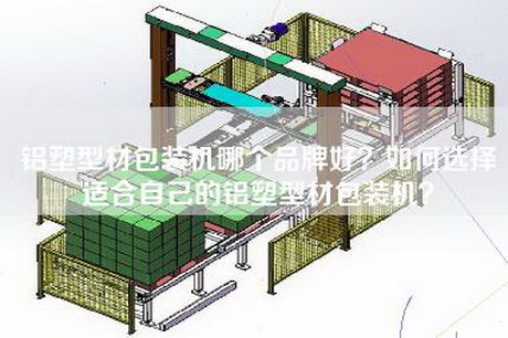 铝塑型材包装机哪个品牌好？如何选择适合自己的铝塑型材包装机？