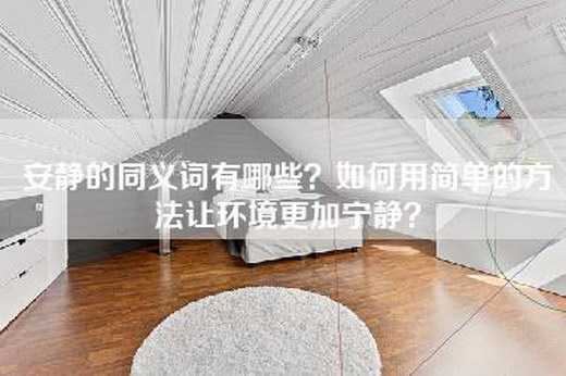 安静的同义词有哪些？如何用简单的方法让环境更加宁静？