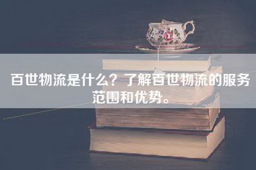 百世物流是什么？了解百世物流的服务范围和优势。