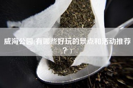 威海公园(有哪些好玩的景点和活动推荐？)