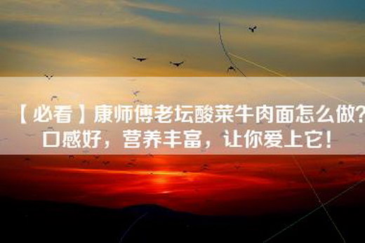 【必看】康师傅老坛酸菜牛肉面怎么做？口感好，营养丰富，让你爱上它！