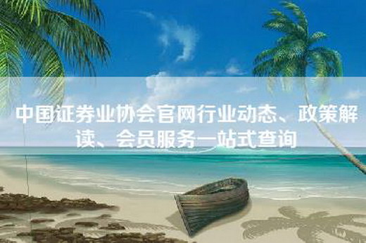 中国证券业协会官网行业动态、政策解读、会员服务一站式查询