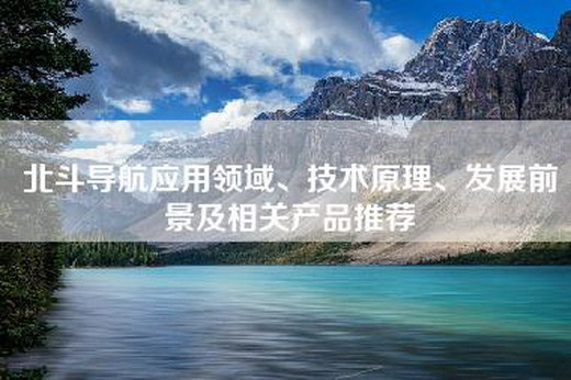 北斗导航应用领域、技术原理、发展前景及相关产品推荐