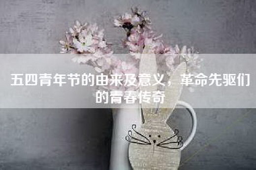 五四青年节的由来及意义，革命先驱们的青春传奇