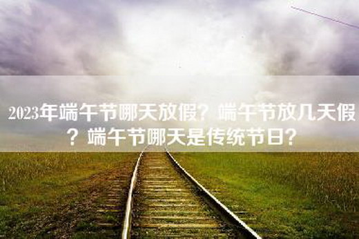 2023年端午节哪天放假？端午节放几天假？端午节哪天是传统节日？