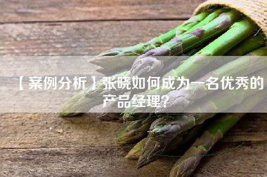 【案例分析】张晓如何成为一名优秀的产品经理？