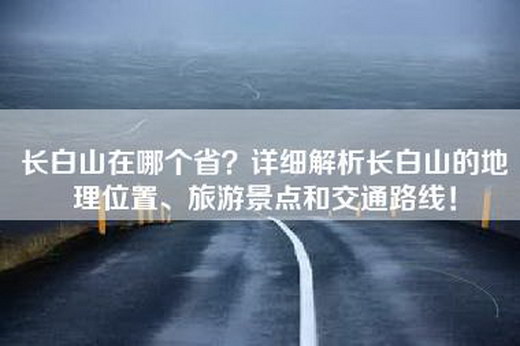 长白山在哪个省？详细解析长白山的地理位置、旅游景点和交通路线！