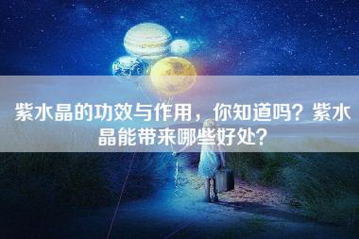 紫水晶的功效与作用，你知道吗？紫水晶能带来哪些好处？