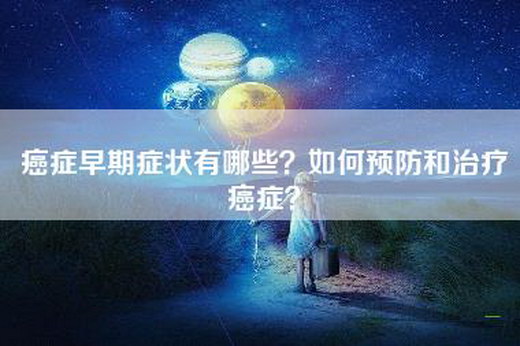 癌症早期症状有哪些？如何预防和治疗癌症？