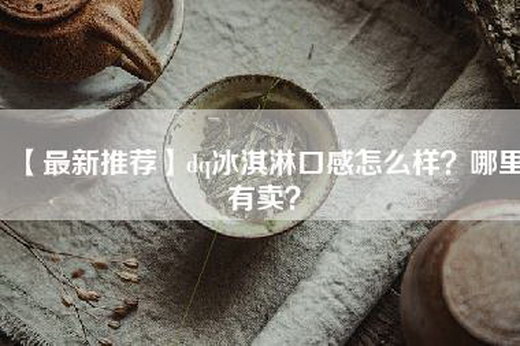 【最新推荐】dq冰淇淋口感怎么样？哪里有卖？