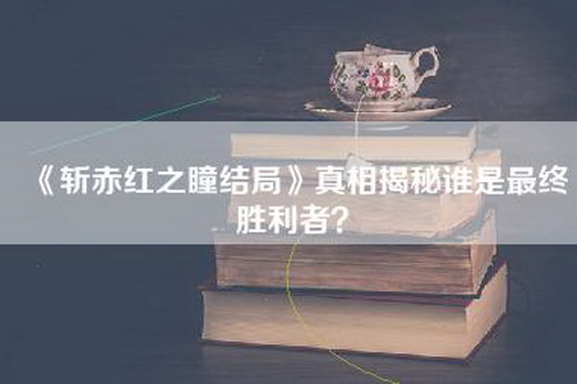 《斩赤红之瞳结局》真相揭秘谁是最终胜利者？