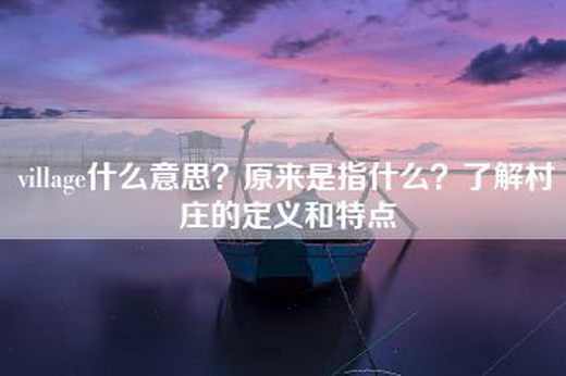 village什么意思？原来是指什么？了解村庄的定义和特点