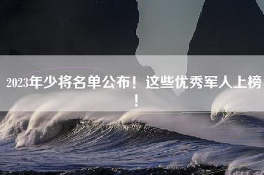 2023年少将名单公布！这些优秀军人上榜！