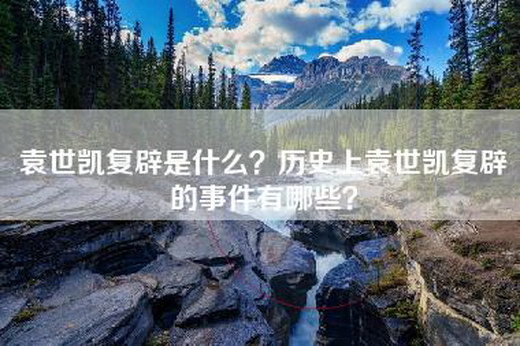 袁世凯复辟是什么？历史上袁世凯复辟的事件有哪些？