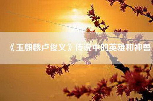 《玉麒麟卢俊义》传说中的英雄和神兽